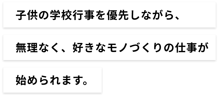 子供の学校行事を優先しながら、無理なく好きなモノづくりの仕事が始められます。